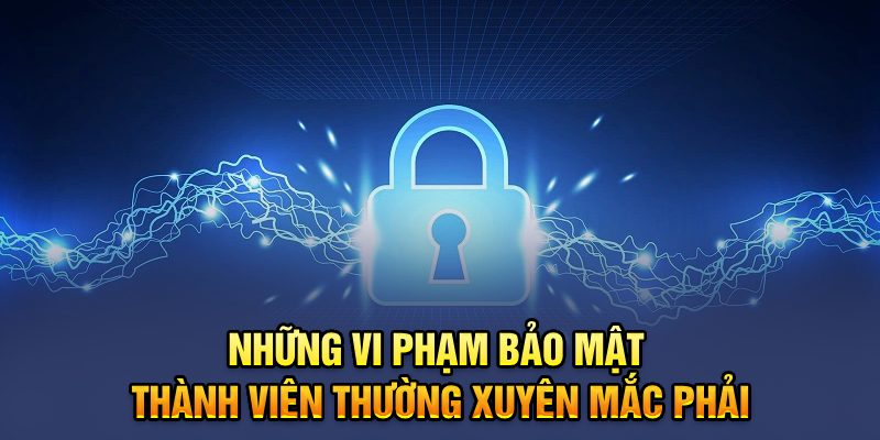 Những vi phạm bảo mật thành viên thường xuyên mắc phải